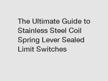 The Ultimate Guide to Stainless Steel Coil Spring Lever Sealed Limit Switches