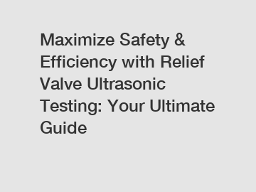 Maximize Safety & Efficiency with Relief Valve Ultrasonic Testing: Your Ultimate Guide