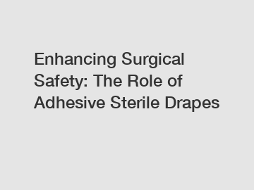 Enhancing Surgical Safety: The Role of Adhesive Sterile Drapes