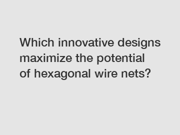 Which innovative designs maximize the potential of hexagonal wire nets?
