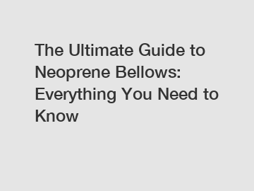 The Ultimate Guide to Neoprene Bellows: Everything You Need to Know