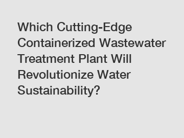 Which Cutting-Edge Containerized Wastewater Treatment Plant Will Revolutionize Water Sustainability?