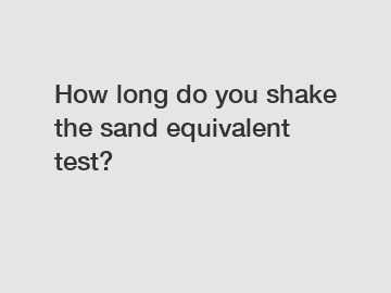 How long do you shake the sand equivalent test?