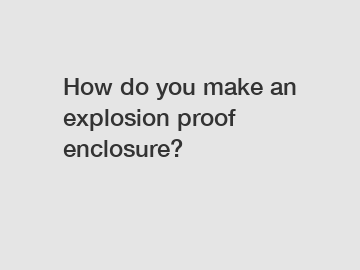 How do you make an explosion proof enclosure?