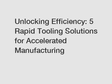 Unlocking Efficiency: 5 Rapid Tooling Solutions for Accelerated Manufacturing