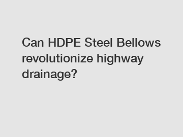Can HDPE Steel Bellows revolutionize highway drainage?