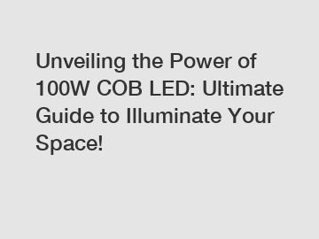 Unveiling the Power of 100W COB LED: Ultimate Guide to Illuminate Your Space!