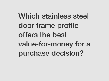 Which stainless steel door frame profile offers the best value-for-money for a purchase decision?