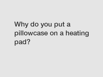 Why do you put a pillowcase on a heating pad?