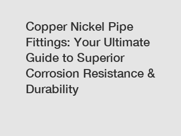 Copper Nickel Pipe Fittings: Your Ultimate Guide to Superior Corrosion Resistance & Durability