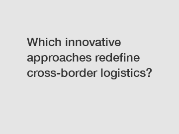 Which innovative approaches redefine cross-border logistics?