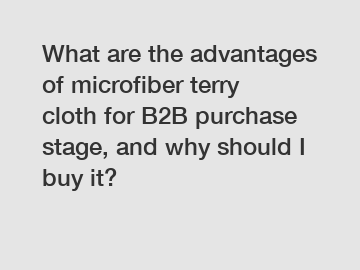 What are the advantages of microfiber terry cloth for B2B purchase stage, and why should I buy it?