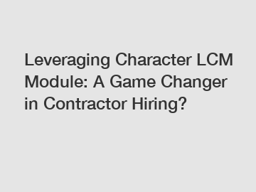 Leveraging Character LCM Module: A Game Changer in Contractor Hiring?