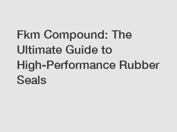 Fkm Compound: The Ultimate Guide to High-Performance Rubber Seals