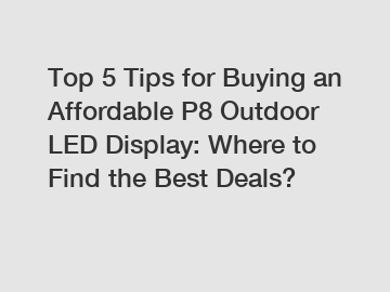 Top 5 Tips for Buying an Affordable P8 Outdoor LED Display: Where to Find the Best Deals?