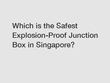 Which is the Safest Explosion-Proof Junction Box in Singapore?