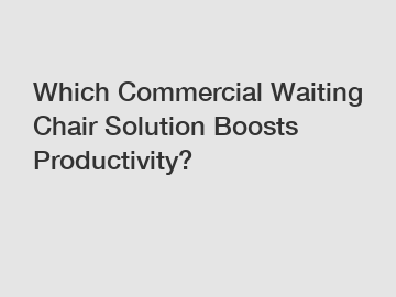 Which Commercial Waiting Chair Solution Boosts Productivity?