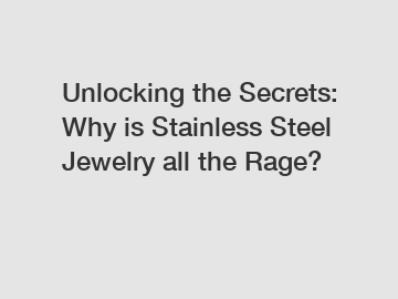 Unlocking the Secrets: Why is Stainless Steel Jewelry all the Rage?