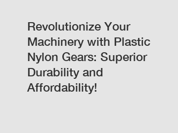 Revolutionize Your Machinery with Plastic Nylon Gears: Superior Durability and Affordability!