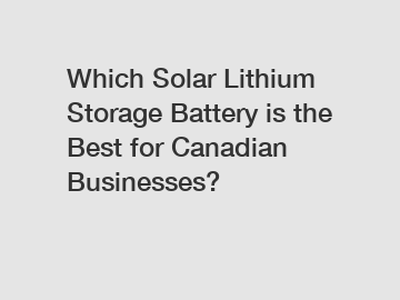 Which Solar Lithium Storage Battery is the Best for Canadian Businesses?