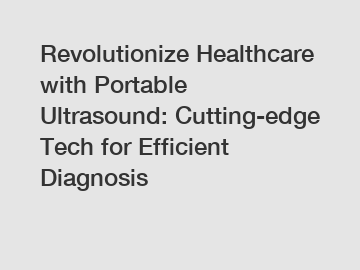 Revolutionize Healthcare with Portable Ultrasound: Cutting-edge Tech for Efficient Diagnosis
