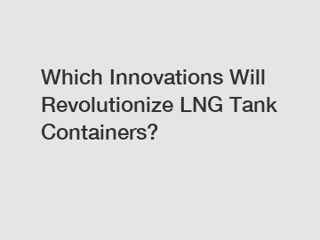 Which Innovations Will Revolutionize LNG Tank Containers?