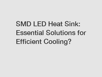 SMD LED Heat Sink: Essential Solutions for Efficient Cooling?