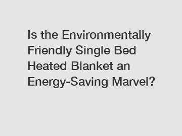 Is the Environmentally Friendly Single Bed Heated Blanket an Energy-Saving Marvel?