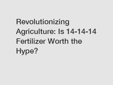 Revolutionizing Agriculture: Is 14-14-14 Fertilizer Worth the Hype?