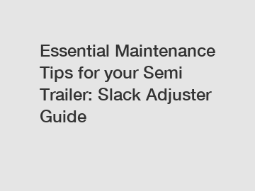 Essential Maintenance Tips for your Semi Trailer: Slack Adjuster Guide