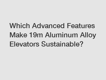 Which Advanced Features Make 19m Aluminum Alloy Elevators Sustainable?