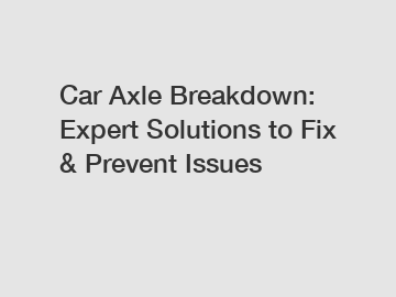 Car Axle Breakdown: Expert Solutions to Fix & Prevent Issues