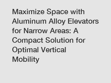 Maximize Space with Aluminum Alloy Elevators for Narrow Areas: A Compact Solution for Optimal Vertical Mobility