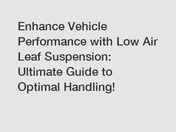 Enhance Vehicle Performance with Low Air Leaf Suspension: Ultimate Guide to Optimal Handling!